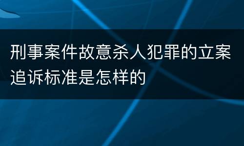 刑事案件故意杀人犯罪的立案追诉标准是怎样的