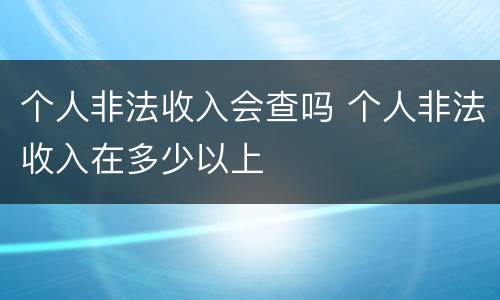 个人非法收入会查吗 个人非法收入在多少以上