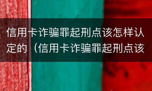 信用卡诈骗罪起刑点该怎样认定的（信用卡诈骗罪起刑点该怎样认定的呢）