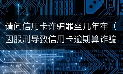 请问信用卡诈骗罪坐几年牢（因服刑导致信用卡逾期算诈骗罪吗）
