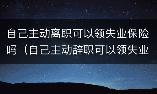 自己主动离职可以领失业保险吗（自己主动辞职可以领失业保险吗）