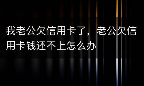 我老公欠信用卡了，老公欠信用卡钱还不上怎么办