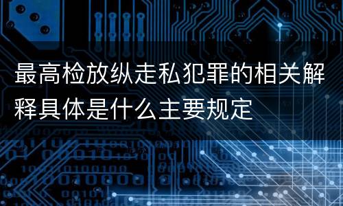最高检放纵走私犯罪的相关解释具体是什么主要规定 最高检放纵走私犯罪的相关解释具体是什么主要规定