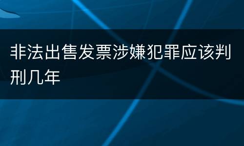 非法出售发票涉嫌犯罪应该判刑几年