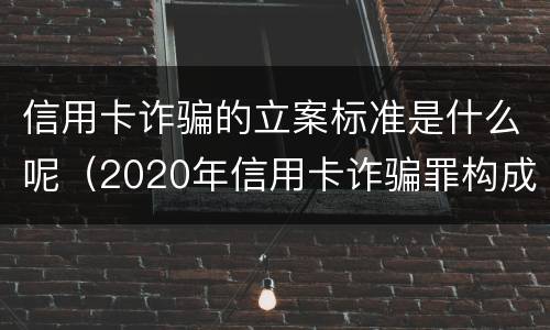 信用卡诈骗的立案标准是什么呢（2020年信用卡诈骗罪构成要件）