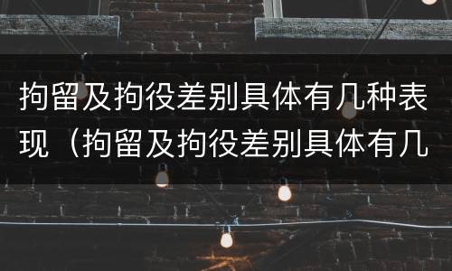 拘留及拘役差别具体有几种表现（拘留及拘役差别具体有几种表现形态）