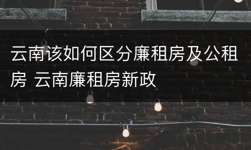 云南该如何区分廉租房及公租房 云南廉租房新政
