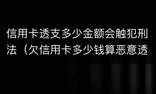 信用卡透支多少金额会触犯刑法（欠信用卡多少钱算恶意透支）