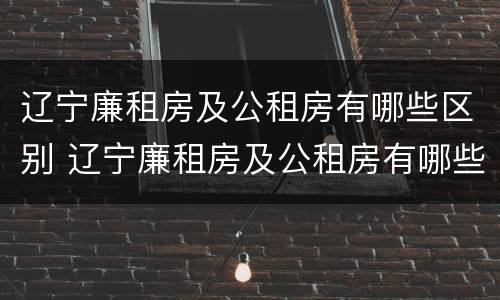 辽宁廉租房及公租房有哪些区别 辽宁廉租房及公租房有哪些区别呢