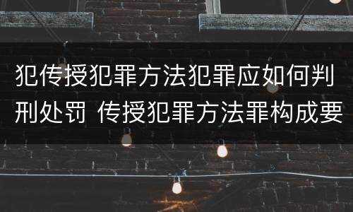 犯传授犯罪方法犯罪应如何判刑处罚 传授犯罪方法罪构成要件