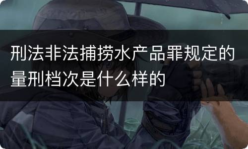 刑法非法捕捞水产品罪规定的量刑档次是什么样的