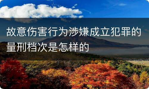 故意伤害行为涉嫌成立犯罪的量刑档次是怎样的