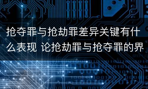 抢夺罪与抢劫罪差异关键有什么表现 论抢劫罪与抢夺罪的界限