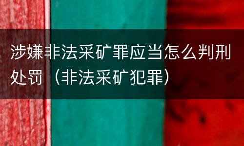 涉嫌非法采矿罪应当怎么判刑处罚（非法采矿犯罪）