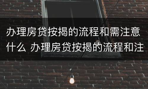 办理房贷按揭的流程和需注意什么 办理房贷按揭的流程和注意事项