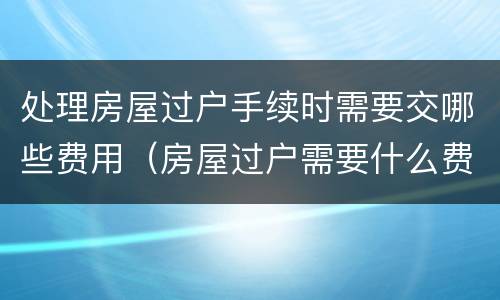 处理房屋过户手续时需要交哪些费用（房屋过户需要什么费用标准）
