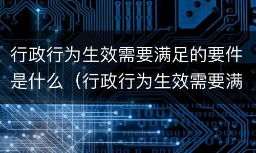 行政行为生效需要满足的要件是什么（行政行为生效需要满足的要件是什么意思）