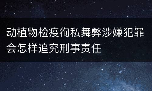 动植物检疫徇私舞弊涉嫌犯罪会怎样追究刑事责任