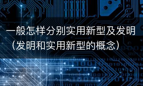 一般怎样分别实用新型及发明（发明和实用新型的概念）