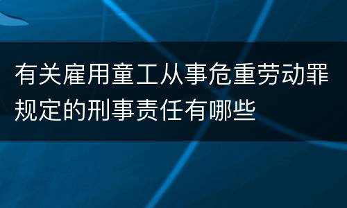 有关雇用童工从事危重劳动罪规定的刑事责任有哪些