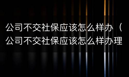 公司不交社保应该怎么样办（公司不交社保应该怎么样办理退休）