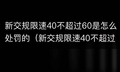 新交规限速40不超过60是怎么处罚的（新交规限速40不超过60是怎么处罚的呢）