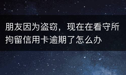 朋友因为盗窃，现在在看守所拘留信用卡逾期了怎么办
