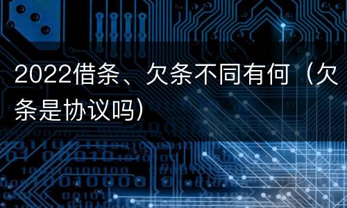 2022借条、欠条不同有何（欠条是协议吗）