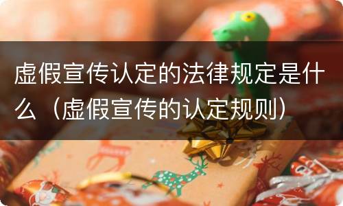 虚假宣传认定的法律规定是什么（虚假宣传的认定规则）