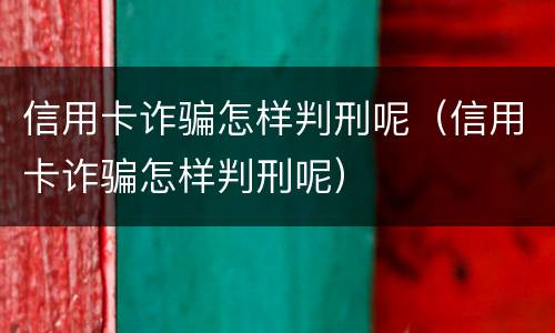 信用卡诈骗怎样判刑呢（信用卡诈骗怎样判刑呢）