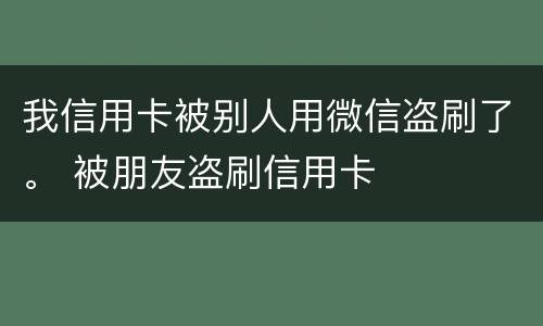 我信用卡被别人用微信盗刷了。 被朋友盗刷信用卡