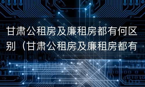 甘肃公租房及廉租房都有何区别（甘肃公租房及廉租房都有何区别呢）