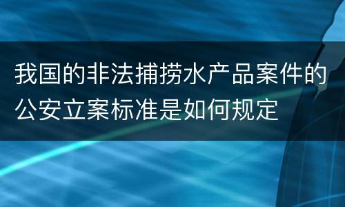 我国的非法捕捞水产品案件的公安立案标准是如何规定