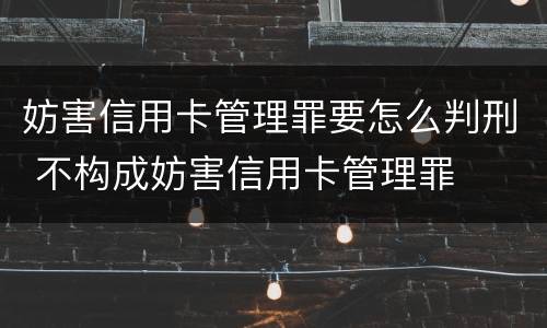 妨害信用卡管理罪要怎么判刑 不构成妨害信用卡管理罪