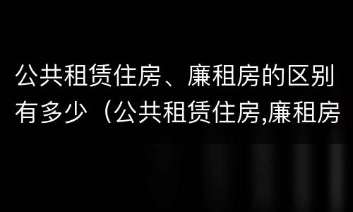 公共租赁住房、廉租房的区别有多少（公共租赁住房,廉租房的区别有多少个）