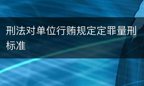 刑法对单位行贿规定定罪量刑标准
