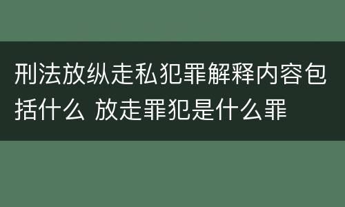 刑法放纵走私犯罪解释内容包括什么 放走罪犯是什么罪