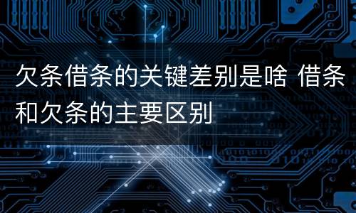 欠条借条的关键差别是啥 借条和欠条的主要区别