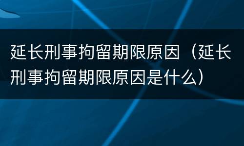 延长刑事拘留期限原因（延长刑事拘留期限原因是什么）