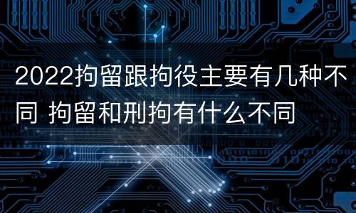 2022拘留跟拘役主要有几种不同 拘留和刑拘有什么不同