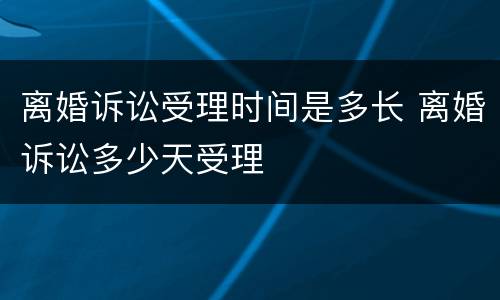 离婚诉讼受理时间是多长 离婚诉讼多少天受理