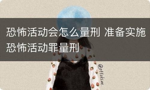 恐怖活动会怎么量刑 准备实施恐怖活动罪量刑