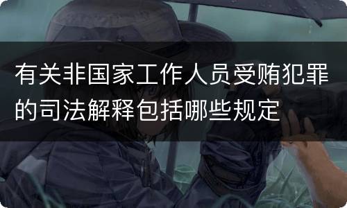有关非国家工作人员受贿犯罪的司法解释包括哪些规定