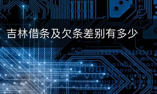 吉林借条及欠条差别有多少