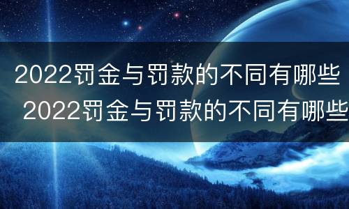 2022罚金与罚款的不同有哪些 2022罚金与罚款的不同有哪些情况