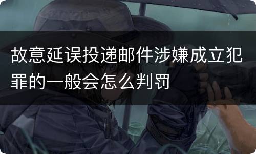 故意延误投递邮件涉嫌成立犯罪的一般会怎么判罚