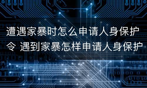 遭遇家暴时怎么申请人身保护令 遇到家暴怎样申请人身保护令