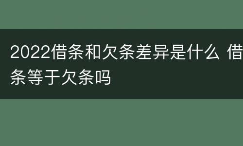 2022借条和欠条差异是什么 借条等于欠条吗