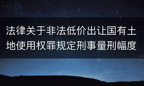 法律关于非法低价出让国有土地使用权罪规定刑事量刑幅度有哪些