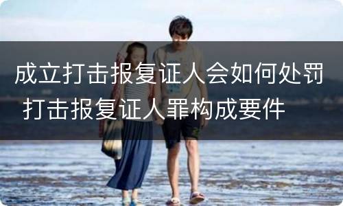 成立打击报复证人会如何处罚 打击报复证人罪构成要件